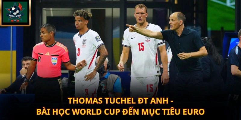 Thomas Tuchel ĐT Anh – Bài Học World Cup Đến Mục Tiêu Euro